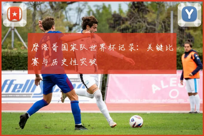 摩洛哥国家队世界杯记录：关键比赛与历史性突破