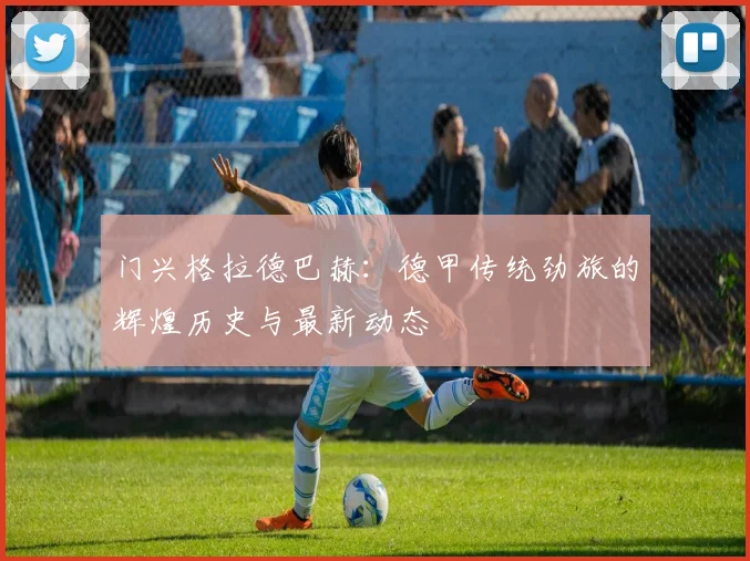 门兴格拉德巴赫：德甲传统劲旅的辉煌历史与最新动态