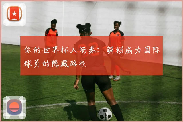 你的世界杯入场券：解锁成为国际球员的隐藏路径
