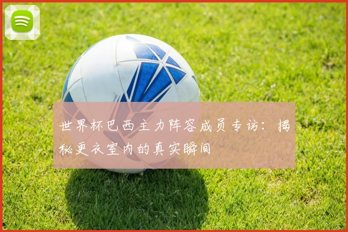 世界杯巴西主力阵容成员专访:揭秘更衣室内的真实瞬间