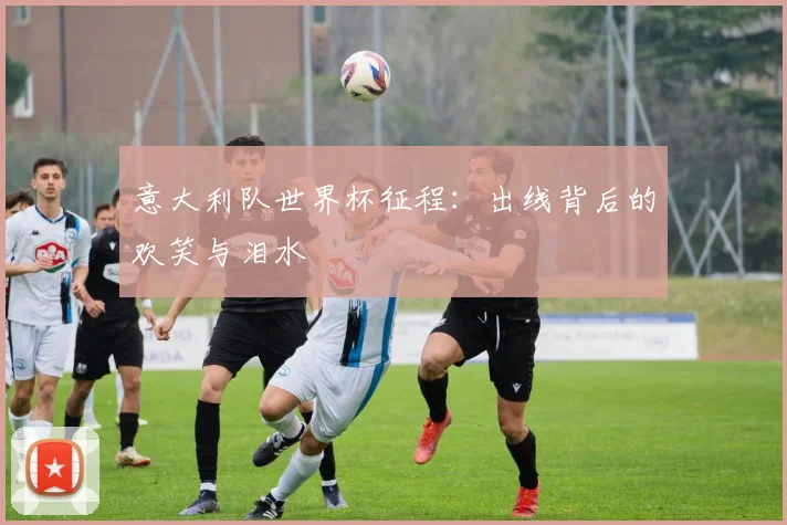 意大利队世界杯征程：出线背后的欢笑与泪水