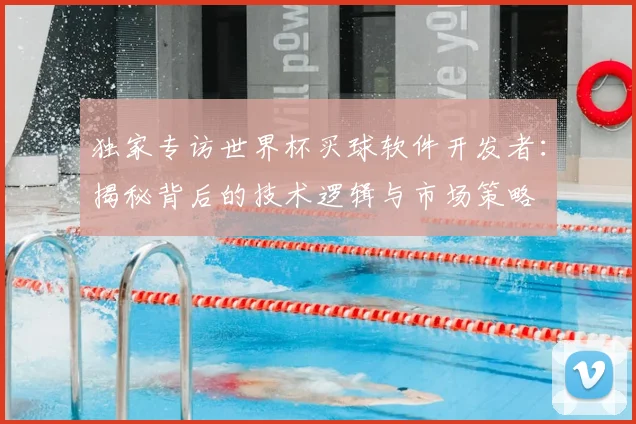 独家专访世界杯买球软件开发者:揭秘背后的技术逻辑与市场策略