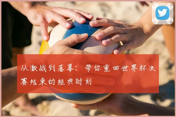 从激战到落幕:带你重回世界杯决赛结束的经典时刻