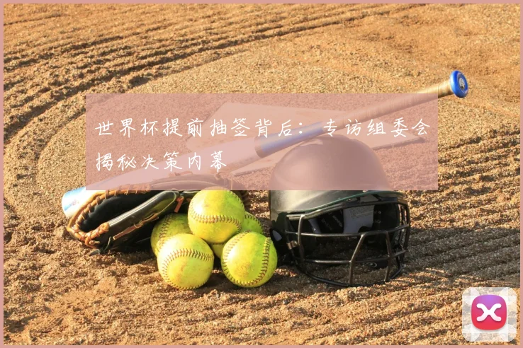 世界杯提前抽签背后:专访组委会揭秘决策内幕