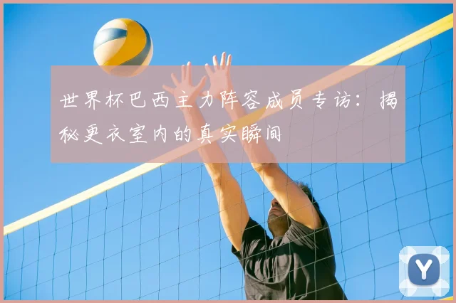 世界杯巴西主力阵容成员专访:揭秘更衣室内的真实瞬间