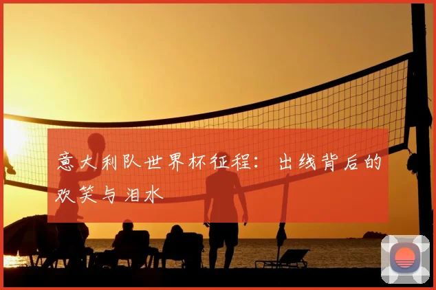 意大利队世界杯征程：出线背后的欢笑与泪水