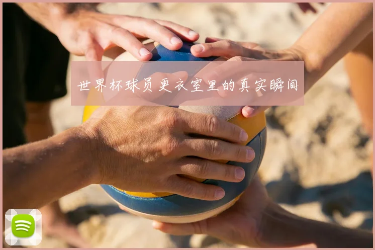 世界杯球员更衣室里的真实瞬间