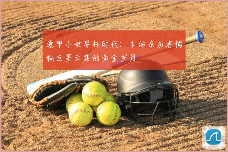 意甲小世界杯时代：专访亲历者揭秘巨星云集的黄金岁月