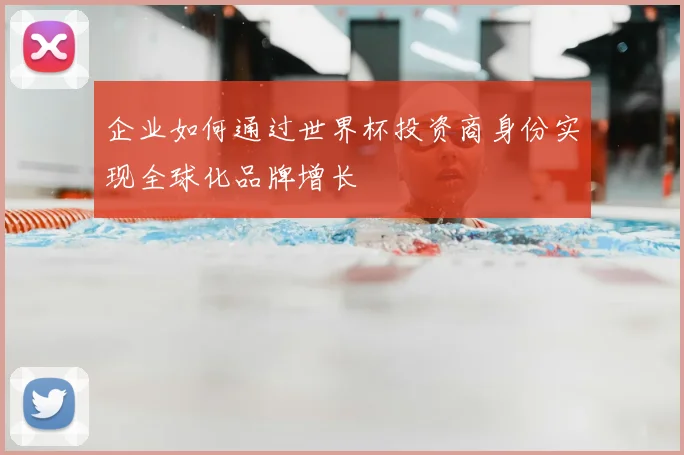 企业如何通过世界杯投资商身份实现全球化品牌增长