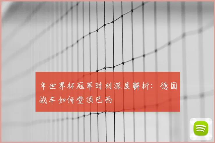年世界杯冠军时刻深度解析:德国战车如何登顶巴西