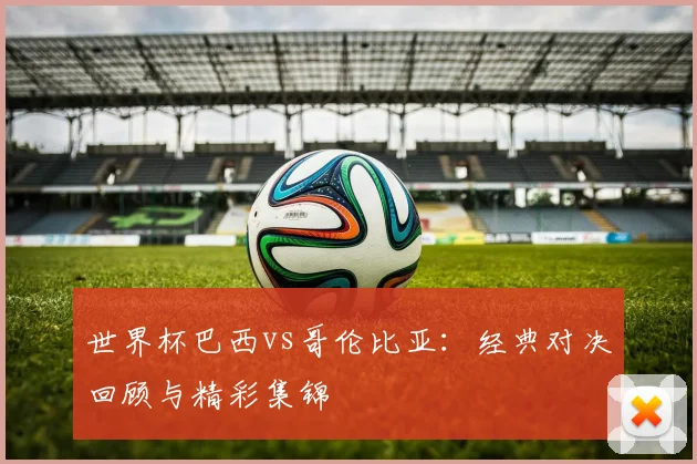 世界杯巴西vs哥伦比亚:经典对决回顾与精彩集锦