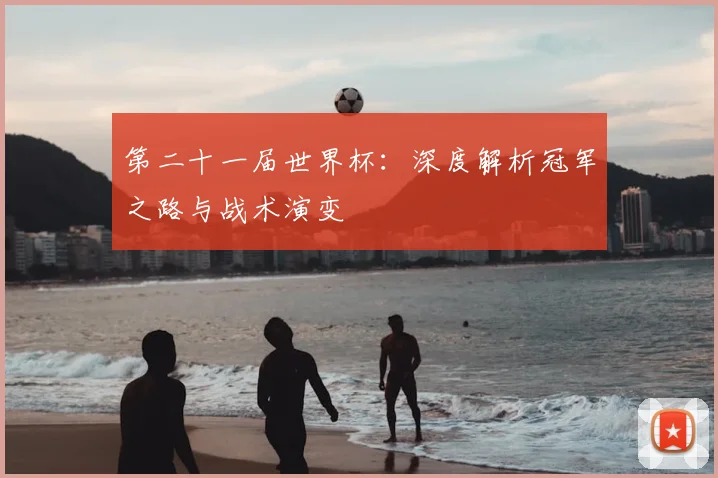 第二十一届世界杯：深度解析冠军之路与战术演变