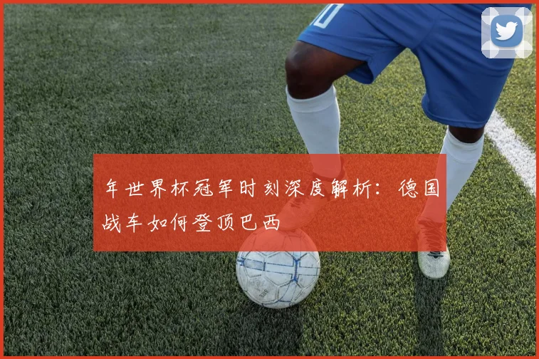 年世界杯冠军时刻深度解析：德国战车如何登顶巴西