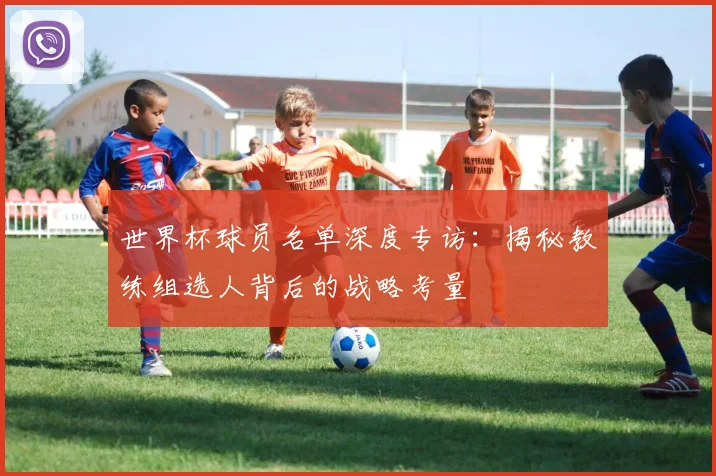 世界杯球员名单深度专访：揭秘教练组选人背后的战略考量