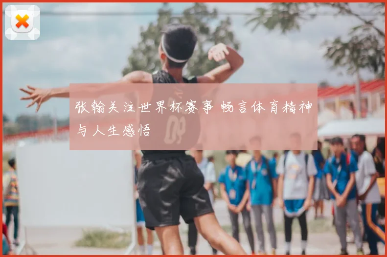 张翰关注世界杯赛事 畅言体育精神与人生感悟